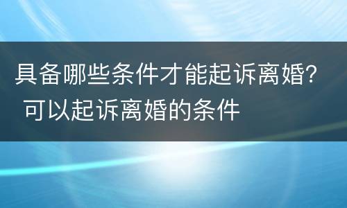 具备哪些条件才能起诉离婚？ 可以起诉离婚的条件