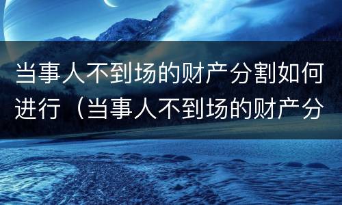 当事人不到场的财产分割如何进行（当事人不到场的财产分割如何进行法律规定）