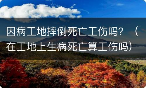 因病工地摔倒死亡工伤吗？（在工地上生病死亡算工伤吗）