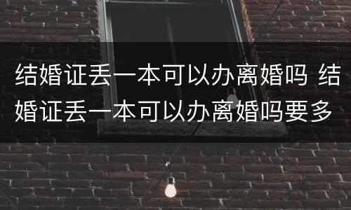 结婚证丢一本可以办离婚吗 结婚证丢一本可以办离婚吗要多少钱