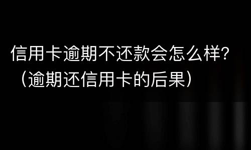 信用卡逾期不还款会怎么样？（逾期还信用卡的后果）