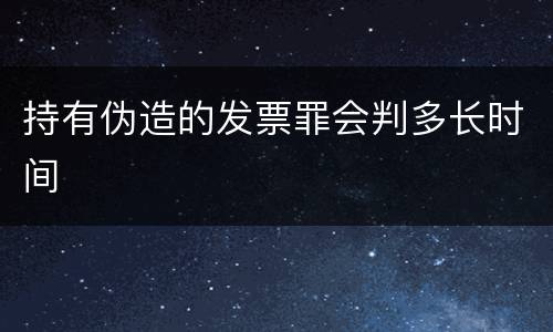 持有伪造的发票罪会判多长时间