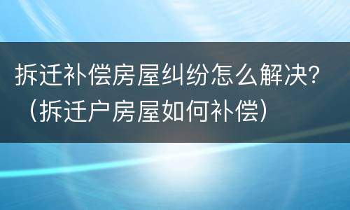 拆迁赔偿纠纷怎么起诉的？ 拆迁赔偿诉讼