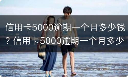 信用卡5000逾期一个月多少钱? 信用卡5000逾期一个月多少钱利息