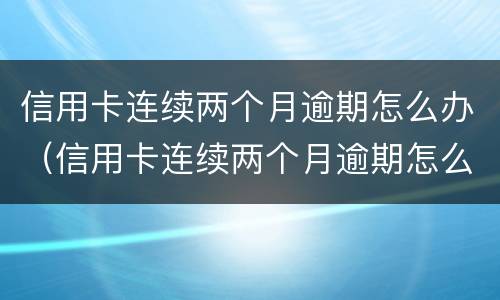 信用卡连续两个月逾期怎么办（信用卡连续两个月逾期怎么办啊）