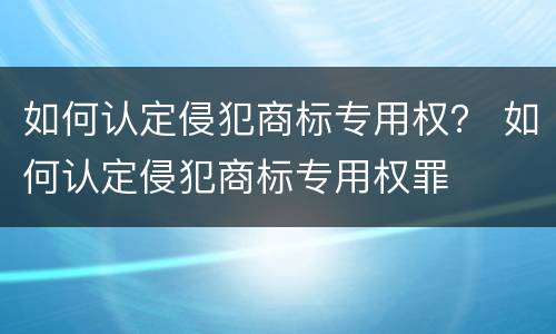 如何认定侵犯商标专用权？ 如何认定侵犯商标专用权罪