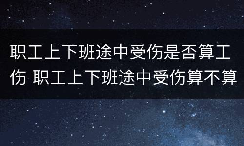 职工上下班途中受伤是否算工伤 职工上下班途中受伤算不算工伤