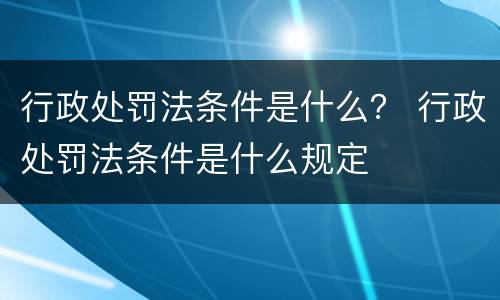 行政处罚法条件是什么？ 行政处罚法条件是什么规定