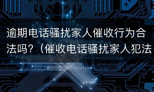 逾期电话骚扰家人催收行为合法吗?（催收电话骚扰家人犯法吗）