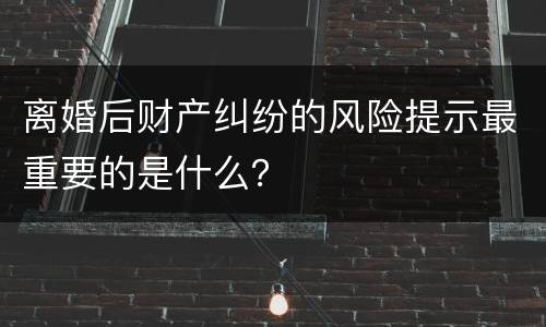 离婚后财产纠纷的风险提示最重要的是什么？