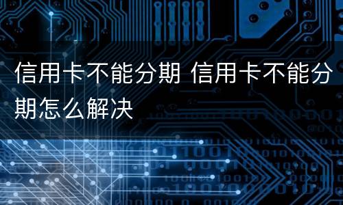 信用卡不能分期 信用卡不能分期怎么解决