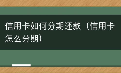 信用卡如何分期还款（信用卡怎么分期）