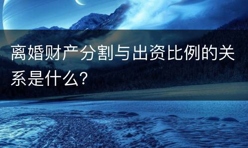 离婚财产分割与出资比例的关系是什么？