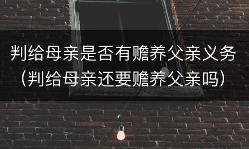 判给母亲是否有赡养父亲义务（判给母亲还要赡养父亲吗）