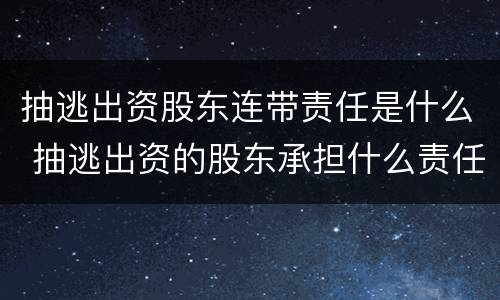 抽逃出资股东连带责任是什么 抽逃出资的股东承担什么责任