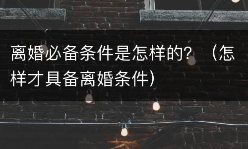 离婚必备条件是怎样的？（怎样才具备离婚条件）