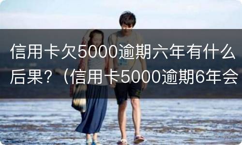 信用卡欠5000逾期六年有什么后果?（信用卡5000逾期6年会坐牢吗）