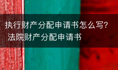 执行财产分配申请书怎么写？ 法院财产分配申请书