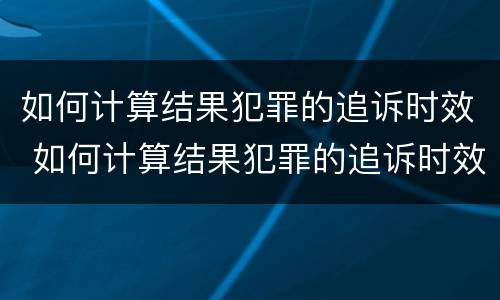 如何计算结果犯罪的追诉时效 如何计算结果犯罪的追诉时效的方法