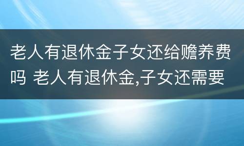 老人有退休金子女还给赡养费吗 老人有退休金,子女还需要支付赡养费吗