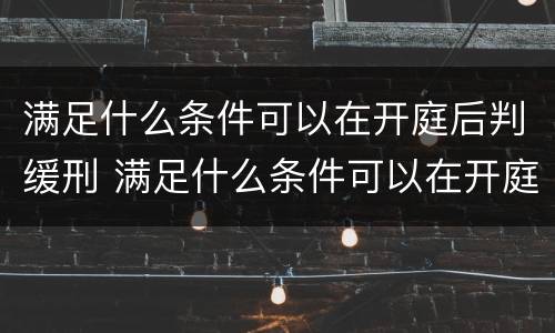 满足什么条件可以在开庭后判缓刑 满足什么条件可以在开庭后判缓刑的情形