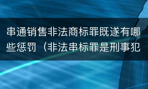 串通销售非法商标罪既遂有哪些惩罚（非法串标罪是刑事犯罪吗）