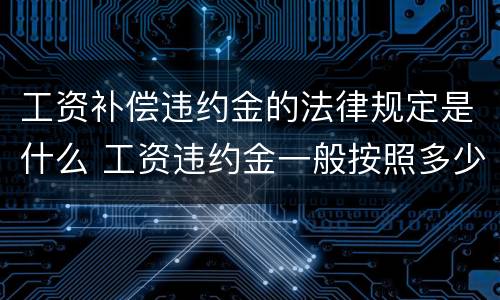 工资补偿违约金的法律规定是什么 工资违约金一般按照多少比例收取