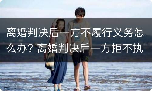 离婚判决后一方不履行义务怎么办? 离婚判决后一方拒不执行怎么办