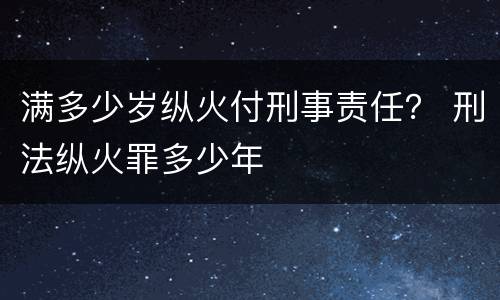 满多少岁纵火付刑事责任？ 刑法纵火罪多少年