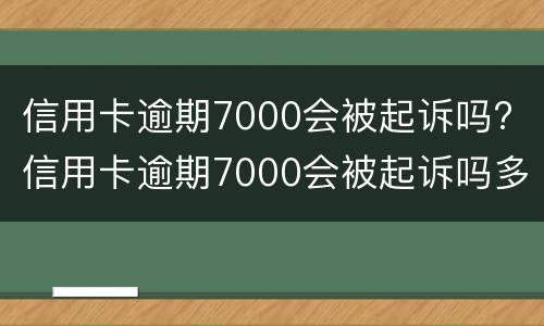 信用卡逾期7000会被起诉吗? 信用卡逾期7000会被起诉吗多少钱