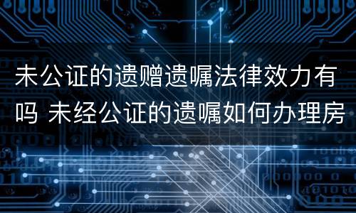 未公证的遗赠遗嘱法律效力有吗 未经公证的遗嘱如何办理房产继承