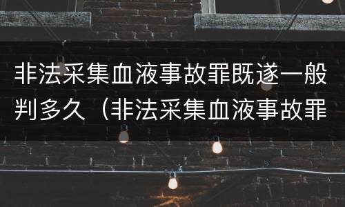 非法采集血液事故罪既遂一般判多久（非法采集血液事故罪既遂一般判多久刑期）