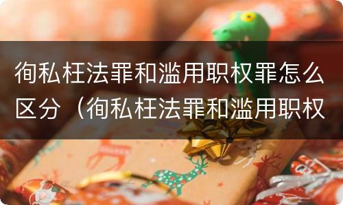 徇私枉法罪和滥用职权罪怎么区分（徇私枉法罪和滥用职权罪是法条竞合吗）