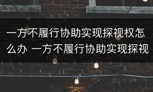 一方不履行协助实现探视权怎么办 一方不履行协助实现探视权怎么办呢