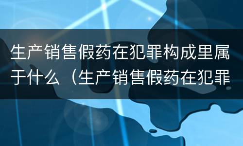 生产销售假药在犯罪构成里属于什么（生产销售假药在犯罪构成里属于什么罪）