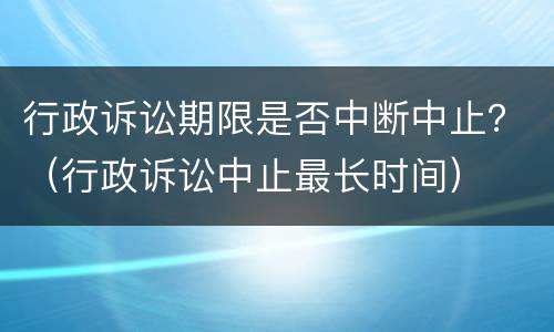 行政诉讼期限是否中断中止？（行政诉讼中止最长时间）