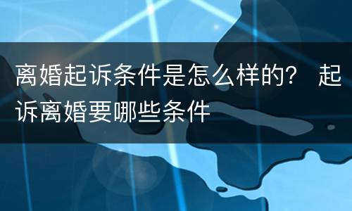 离婚起诉条件是怎么样的？ 起诉离婚要哪些条件