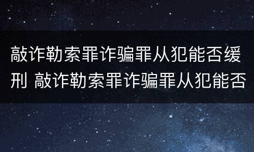 敲诈勒索罪诈骗罪从犯能否缓刑 敲诈勒索罪诈骗罪从犯能否缓刑处罚