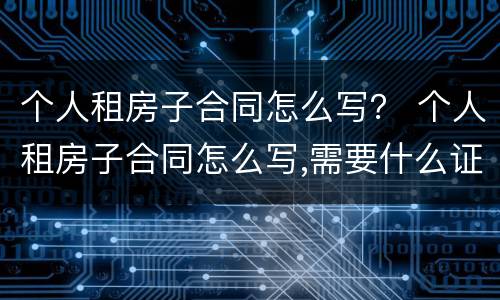 个人租房子合同怎么写？ 个人租房子合同怎么写,需要什么证明