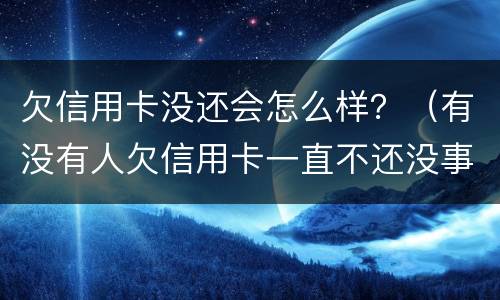 欠信用卡没还会怎么样？（有没有人欠信用卡一直不还没事的）