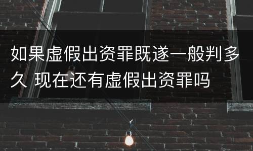 如果虚假出资罪既遂一般判多久 现在还有虚假出资罪吗