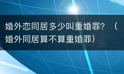 婚外恋同居多少叫重婚罪？（婚外同居算不算重婚罪）