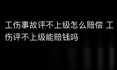 工伤事故评不上级怎么赔偿 工伤评不上级能赔钱吗