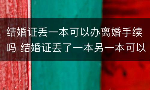 结婚证丢一本可以办离婚手续吗 结婚证丢了一本另一本可以用吗