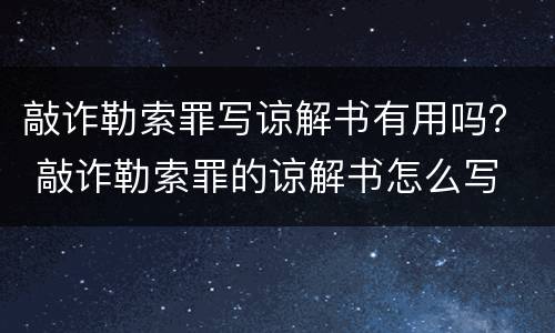 敲诈勒索罪写谅解书有用吗？ 敲诈勒索罪的谅解书怎么写