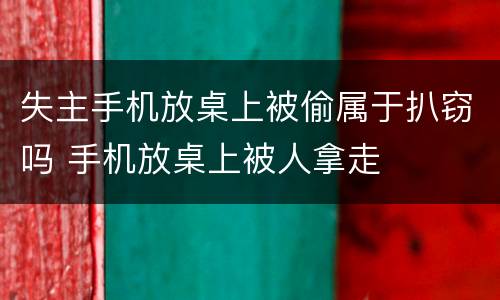 失主手机放桌上被偷属于扒窃吗 手机放桌上被人拿走