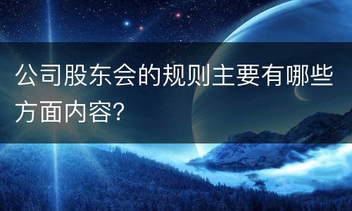 公司股东会的规则主要有哪些方面内容？