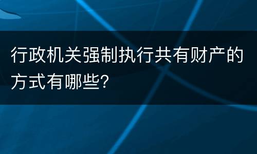 行政机关强制执行共有财产的方式有哪些？