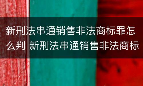 新刑法串通销售非法商标罪怎么判 新刑法串通销售非法商标罪怎么判定