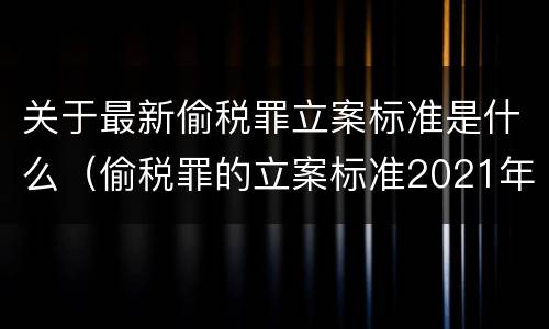 关于最新偷税罪立案标准是什么（偷税罪的立案标准2021年）